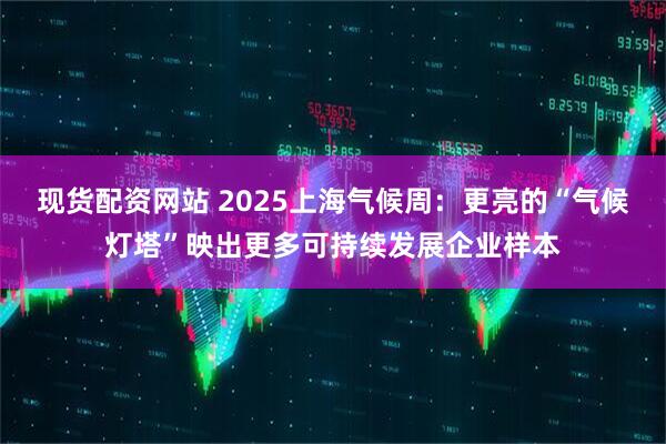 现货配资网站 2025上海气候周：更亮的“气候灯塔”映出更多可持续发展企业样本