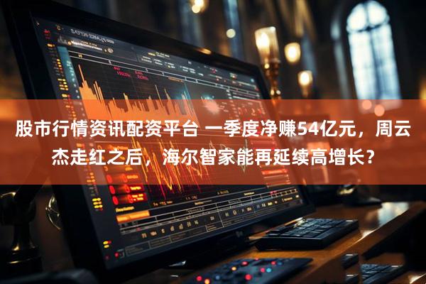 股市行情资讯配资平台 一季度净赚54亿元，周云杰走红之后，海尔智家能再延续高增长？