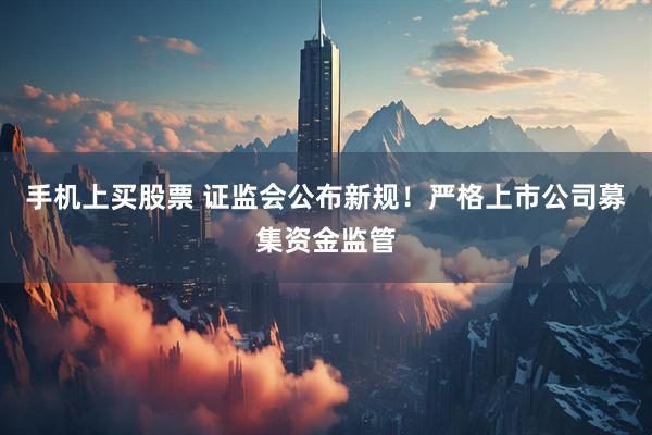手机上买股票 证监会公布新规！严格上市公司募集资金监管