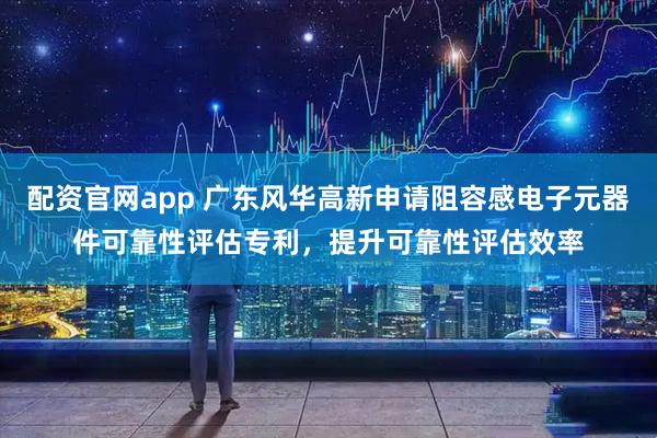 配资官网app 广东风华高新申请阻容感电子元器件可靠性评估专利，提升可靠性评估效率