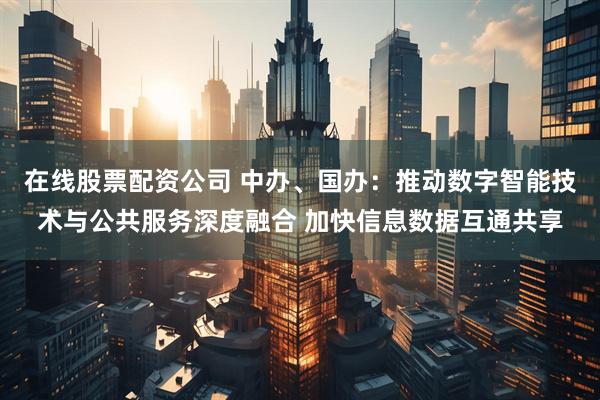 在线股票配资公司 中办、国办：推动数字智能技术与公共服务深度融合 加快信息数据互通共享