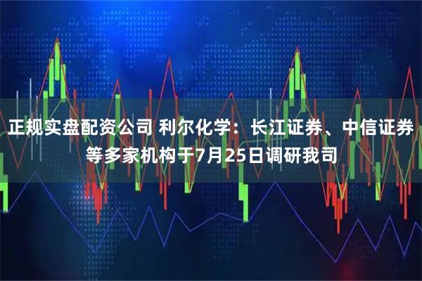 正规实盘配资公司 利尔化学：长江证券、中信证券等多家机构于7月25日调研我司