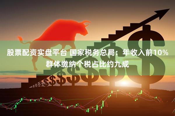 股票配资实盘平台 国家税务总局：年收入前10%群体缴纳个税占比约九成
