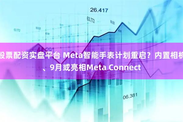 股票配资实盘平台 Meta智能手表计划重启？内置相机、9月或亮相Meta Connect
