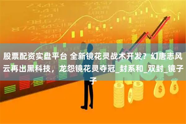 股票配资实盘平台 全新镜花灵战术开发？幻唐志风云再出黑科技，龙怨镜花灵夺冠_封系和_双封_镜子