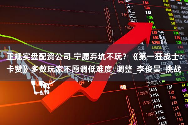 正规实盘配资公司 宁愿弃坑不玩？《第一狂战士：卡赞》多数玩家不愿调低难度_调整_李俊昊_挑战