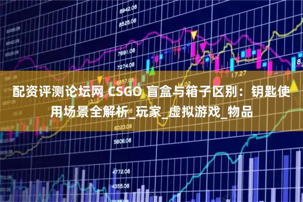 配资评测论坛网 CSGO 盲盒与箱子区别：钥匙使用场景全解析_玩家_虚拟游戏_物品