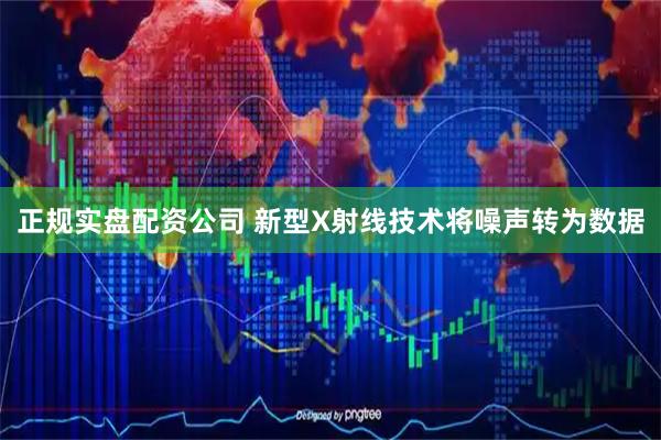 正规实盘配资公司 新型X射线技术将噪声转为数据