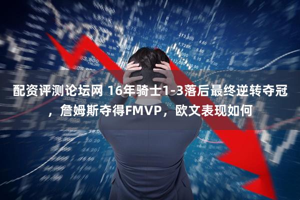 配资评测论坛网 16年骑士1-3落后最终逆转夺冠，詹姆斯夺得FMVP，欧文表现如何