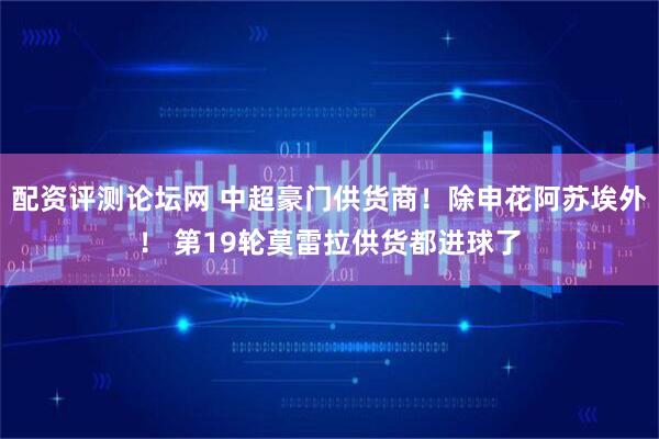 配资评测论坛网 中超豪门供货商！除申花阿苏埃外！ 第19轮莫雷拉供货都进球了