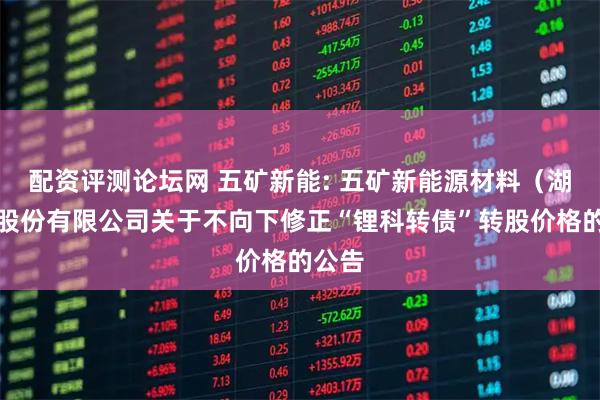 配资评测论坛网 五矿新能: 五矿新能源材料（湖南）股份有限公司关于不向下修正“锂科转债”转股价格的公告