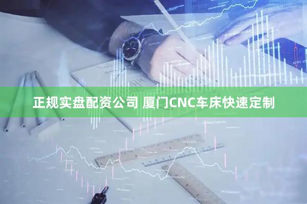 正规实盘配资公司 厦门CNC车床快速定制