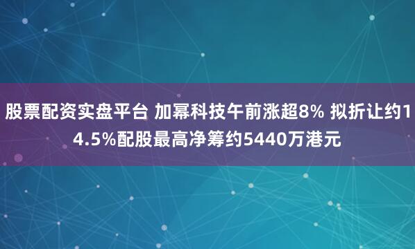股票配资实盘平台 加幂科技午前涨超8% 拟折让约14.5%配股最高净筹约5440万港元