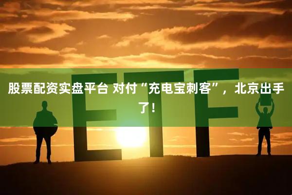 股票配资实盘平台 对付“充电宝刺客”，北京出手了！