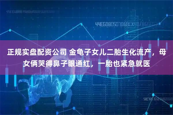 正规实盘配资公司 金龟子女儿二胎生化流产，母女俩哭得鼻子眼通红，一胎也紧急就医
