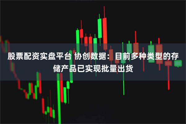 股票配资实盘平台 协创数据：目前多种类型的存储产品已实现批量出货