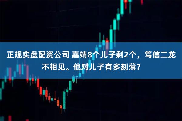 正规实盘配资公司 嘉靖8个儿子剩2个，笃信二龙不相见。他对儿子有多刻薄？