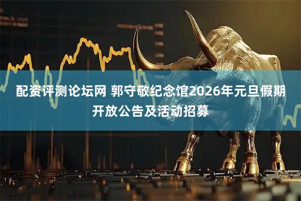 配资评测论坛网 郭守敬纪念馆2026年元旦假期开放公告及活动招募