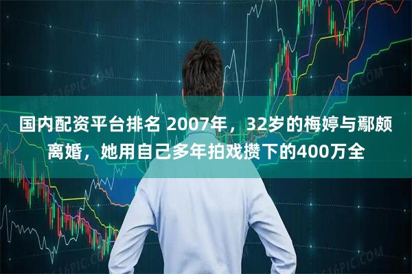 国内配资平台排名 2007年,32岁的梅婷与鄢颇离婚,她用自己多年拍戏攒下的400万全