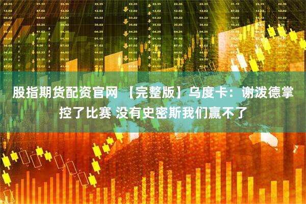 股指期货配资官网 【完整版】乌度卡：谢泼德掌控了比赛 没有史密斯我们赢不了