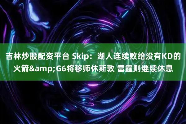 吉林炒股配资平台 Skip：湖人连续败给没有KD的火箭&G6将移师休斯敦 雷霆则继续休息