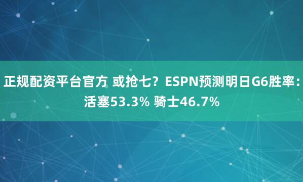 正规配资平台官方 或抢七？ESPN预测明日G6胜率：活塞53.3% 骑士46.7%