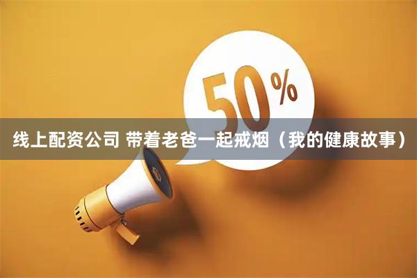 线上配资公司 带着老爸一起戒烟（我的健康故事）