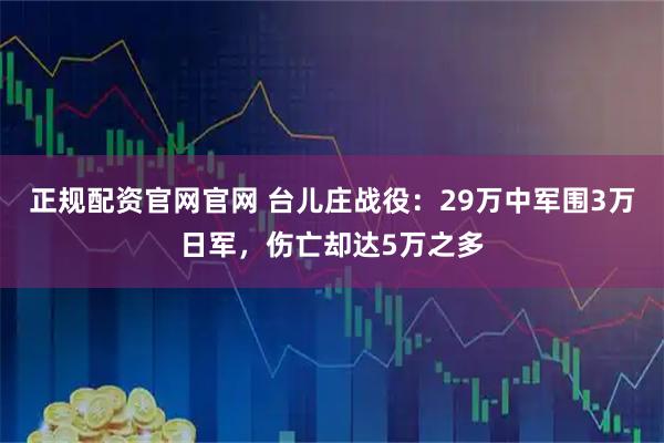 正规配资官网官网 台儿庄战役：29万中军围3万日军，伤亡却达5万之多