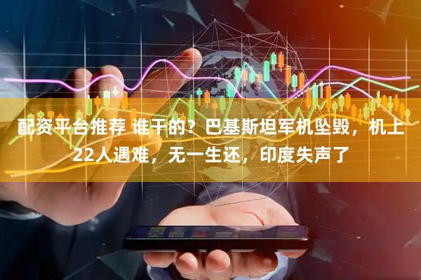 配资平台推荐 谁干的？巴基斯坦军机坠毁，机上22人遇难，无一生还，印度失声了