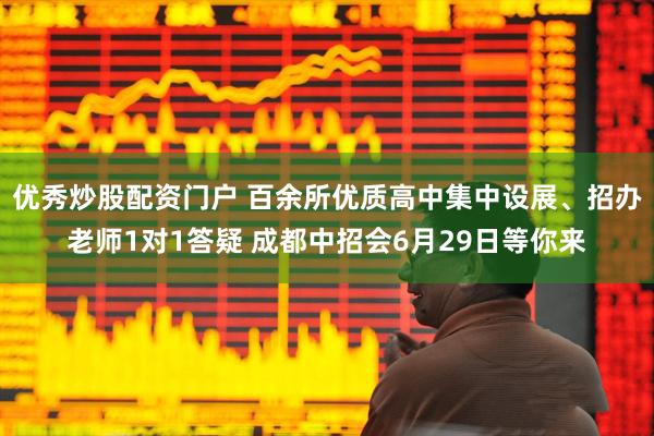 优秀炒股配资门户 百余所优质高中集中设展、招办老师1对1答疑 成都中招会6月29日等你来