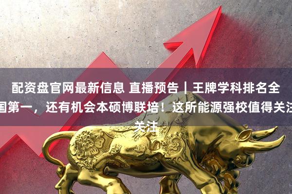 配资盘官网最新信息 直播预告｜王牌学科排名全国第一，还有机会本硕博联培！这所能源强校值得关注