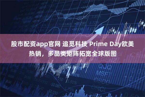 股市配资app官网 追觅科技 Prime Day欧美热销，多品类矩阵拓宽全球版图