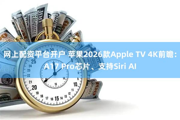 网上配资平台开户 苹果2026款Apple TV 4K前瞻：A17 Pro芯片、支持Siri AI