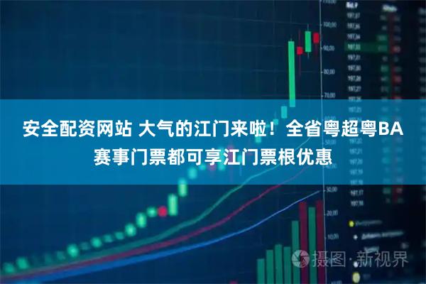 安全配资网站 大气的江门来啦！全省粤超粤BA赛事门票都可享江门票根优惠