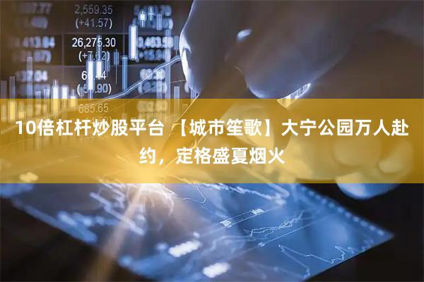 10倍杠杆炒股平台 【城市笙歌】大宁公园万人赴约,定格盛夏烟火
