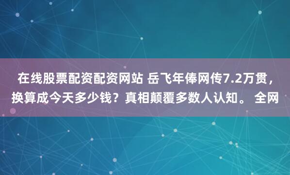 在线股票配资配资网站 岳飞年俸网传7.2万贯，换算成今天多少钱？真相颠覆多数人认知。 全网