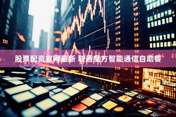 股票配资官网最新 联通魔方智能通信自助餐
