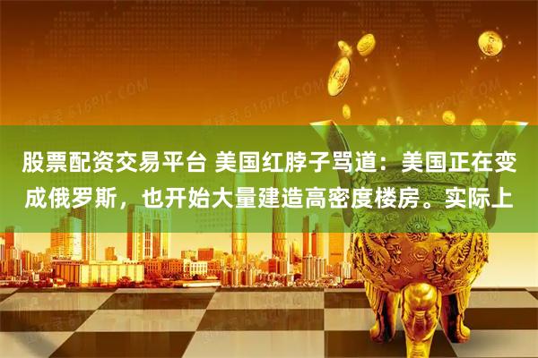 股票配资交易平台 美国红脖子骂道：美国正在变成俄罗斯，也开始大量建造高密度楼房。实际上
