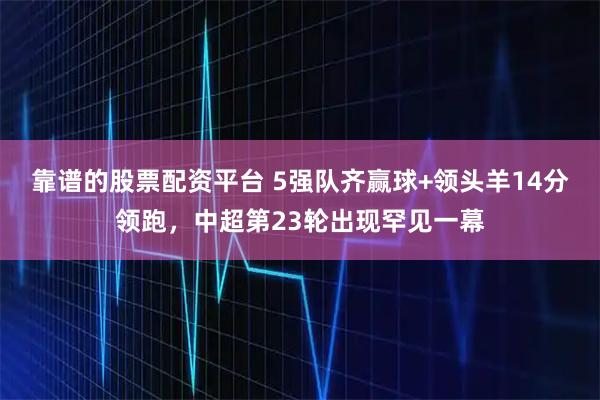 靠谱的股票配资平台 5强队齐赢球+领头羊14分领跑，中超第23轮出现罕见一幕