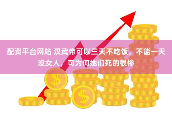 配资平台网站 汉武帝可以三天不吃饭，不能一天没女人，可为何她们死的很惨