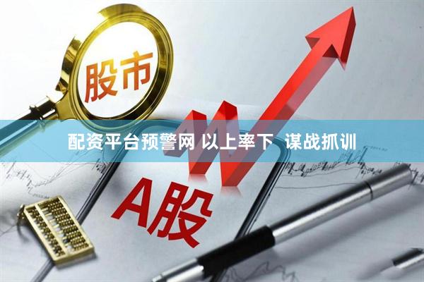 配资平台预警网 以上率下  谋战抓训