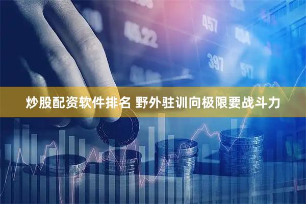 炒股配资软件排名 野外驻训向极限要战斗力