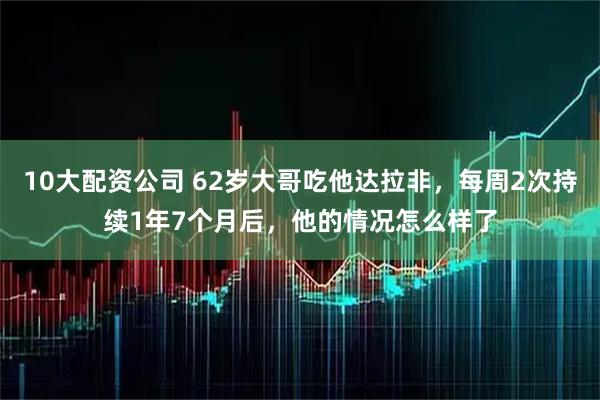 10大配资公司 62岁大哥吃他达拉非，每周2次持续1年7个月后，他的情况怎么样了