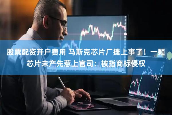 股票配资开户费用 马斯克芯片厂摊上事了！一颗芯片未产先惹上官司：被指商标侵权