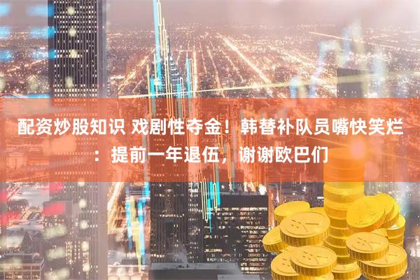 配资炒股知识 戏剧性夺金！韩替补队员嘴快笑烂：提前一年退伍，谢谢欧巴们