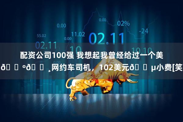 配资公司100强 我想起我曾经给过一个美国🇺🇸网约车司机，102美元💵小费[笑哭