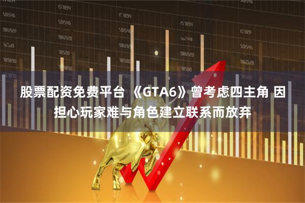 股票配资免费平台 《GTA6》曾考虑四主角 因担心玩家难与角色建立联系而放弃