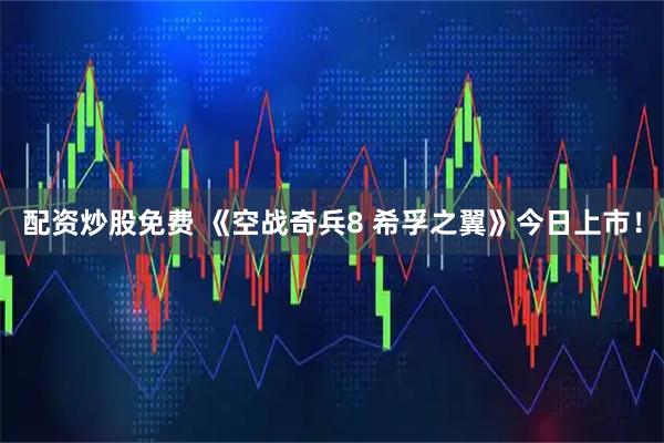 配资炒股免费 《空战奇兵8 希孚之翼》今日上市！