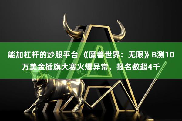 能加杠杆的炒股平台 《魔兽世界：无限》B测10万美金插旗大赛火爆异常，报名数超4千